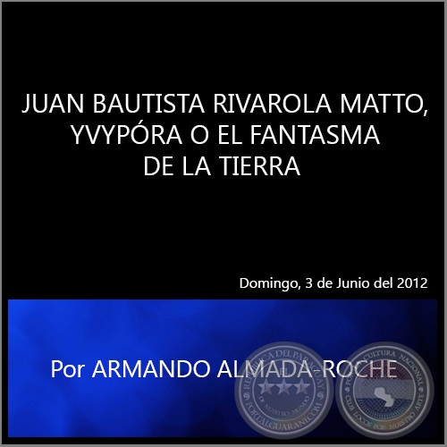 JUAN BAUTISTA RIVAROLA MATTO, YVYPRA O EL FANTASMA DE LA TIERRA - Por ARMANDO ALMADA ROCHE - Domingo, 3 de Junio del 2012